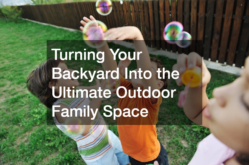 Turning Your Backyard Into the Ultimate Outdoor Family Space